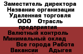 Заместитель директора › Название организации ­ Удаленная торговля, ООО › Отрасль предприятия ­ Валютный контроль › Минимальный оклад ­ 50 000 - Все города Работа » Вакансии   . Адыгея респ.,Адыгейск г.